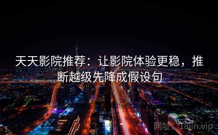 天天影院推荐:让影院体验更稳,推断越级先降成假设句 天天影院推荐:让影院体验更稳,推断越级先降成假设句