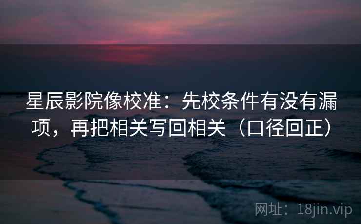 星辰影院像校准:先校条件有没有漏项,再把相关写回相关(口径回正) 星辰影院像校准:先校条件有没有漏项,再把相关写回相关(口径回正)