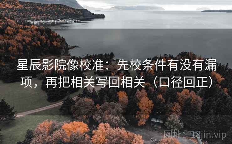 星辰影院像校准:先校条件有没有漏项,再把相关写回相关(口径回正) 星辰影院像校准:先校条件有没有漏项,再把相关写回相关(口径回正)