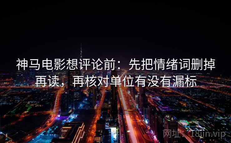 神马电影想评论前：先把情绪词删掉再读，再核对单位有没有漏标