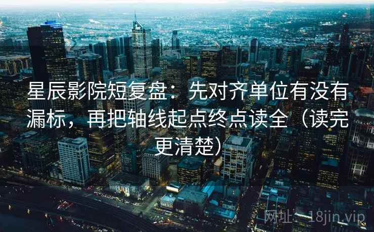 星辰影院短复盘：先对齐单位有没有漏标，再把轴线起点终点读全（读完更清楚）