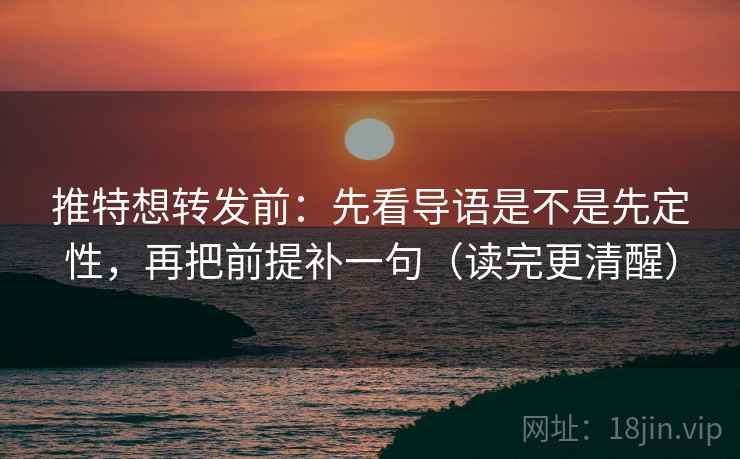 推特想转发前：先看导语是不是先定性，再把前提补一句（读完更清醒）