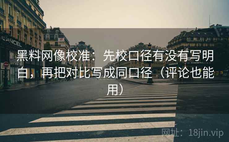 黑料网像校准:先校口径有没有写明白,再把对比写成同口径(评论也能用) 黑料网像校准:先校口径有没有写明白,再把对比写成同口径(评论也能用)