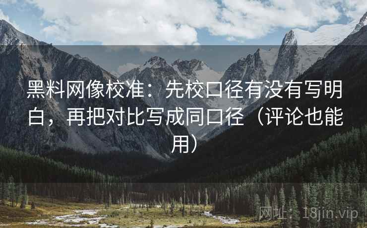 黑料网像校准:先校口径有没有写明白,再把对比写成同口径(评论也能用) 黑料网像校准:先校口径有没有写明白,再把对比写成同口径(评论也能用)