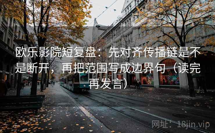 欧乐影院短复盘:先对齐传播链是不是断开,再把范围写成边界句(读完再发言) 欧乐影院短复盘:先对齐传播链是不是断开,再把范围写成边界句(读完再发言)