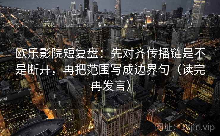 欧乐影院短复盘:先对齐传播链是不是断开,再把范围写成边界句(读完再发言) 欧乐影院短复盘:先对齐传播链是不是断开,再把范围写成边界句(读完再发言)