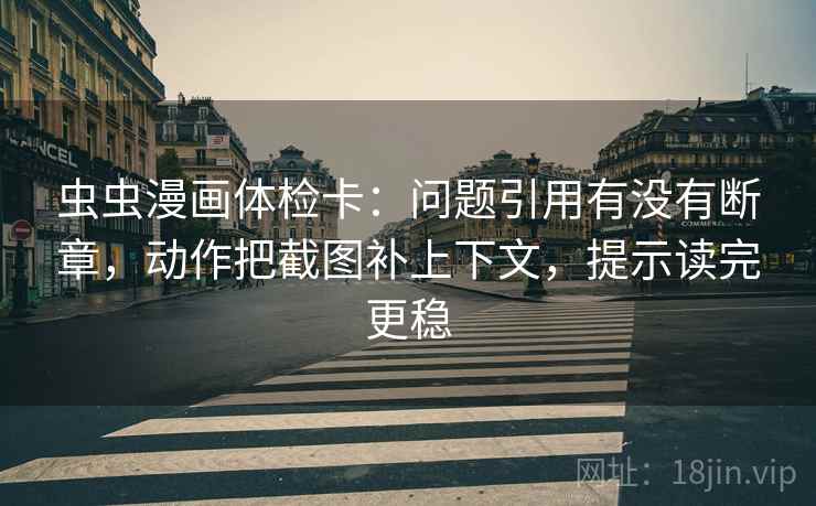 虫虫漫画体检卡：问题引用有没有断章，动作把截图补上下文，提示读完更稳