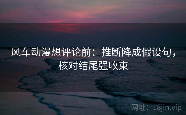 风车动漫想评论前：推断降成假设句，核对结尾强收束
