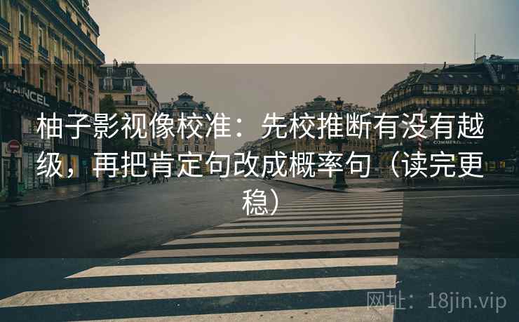 柚子影视像校准：先校推断有没有越级，再把肯定句改成概率句（读完更稳）