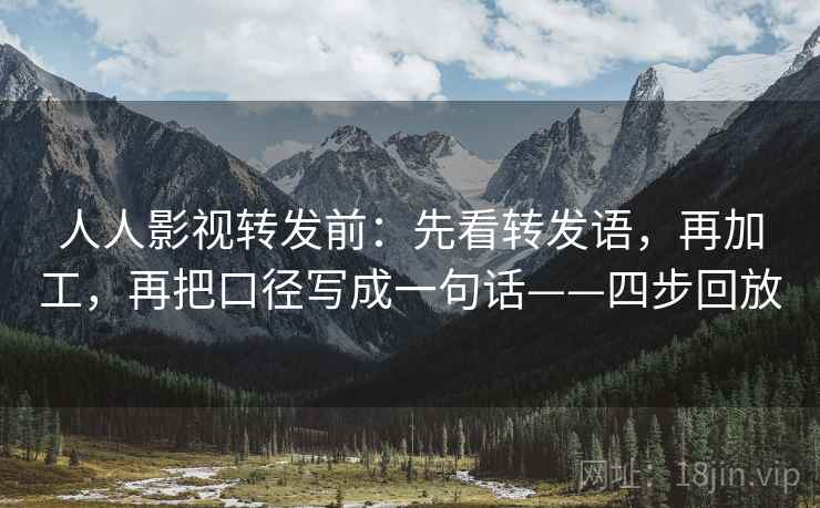 人人影视转发前：先看转发语，再加工，再把口径写成一句话——四步回放