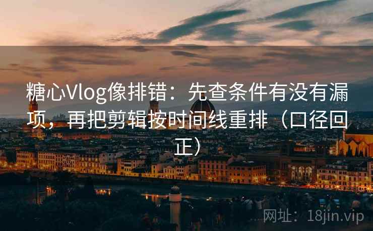 糖心Vlog像排错：先查条件有没有漏项，再把剪辑按时间线重排（口径回正）