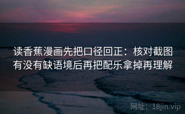读香蕉漫画先把口径回正：核对截图有没有缺语境后再把配乐拿掉再理解