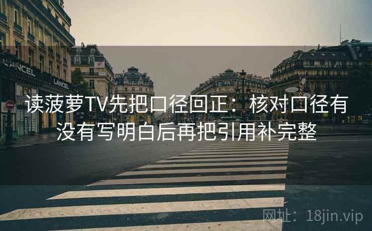 读菠萝TV先把口径回正：核对口径有没有写明白后再把引用补完整