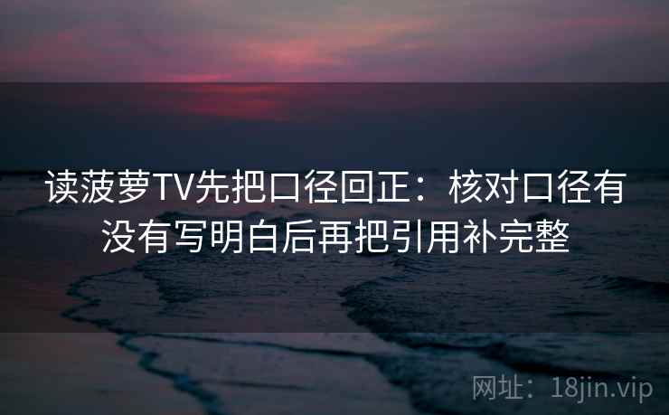 读菠萝TV先把口径回正：核对口径有没有写明白后再把引用补完整