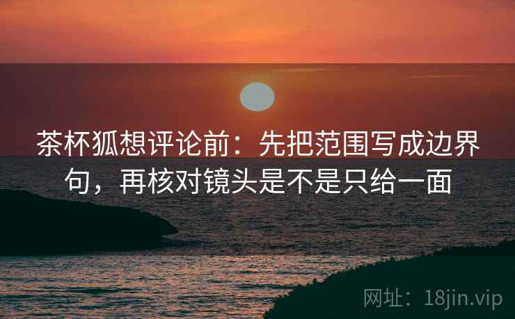 茶杯狐想评论前:先把范围写成边界句,再核对镜头是不是只给一面 茶杯狐想评论前:先把范围写成边界句,再核对镜头是不是只给一面