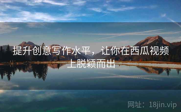 提升创意写作水平，让你在西瓜视频上脱颖而出