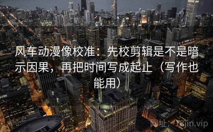 风车动漫像校准:先校剪辑是不是暗示因果,再把时间写成起止(写作也能用) 风车动漫像校准:先校剪辑是不是暗示因果,再把时间写成起止(写作也能用)