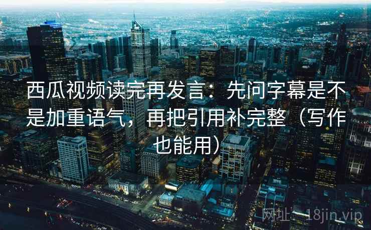西瓜视频读完再发言：先问字幕是不是加重语气，再把引用补完整（写作也能用）