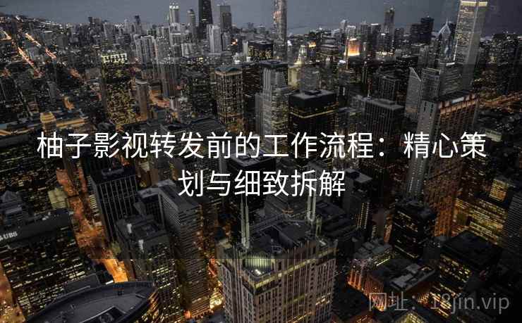 柚子影视转发前的工作流程:精心策划与细致拆解 柚子影视转发前的工作流程:精心策划与细致拆解