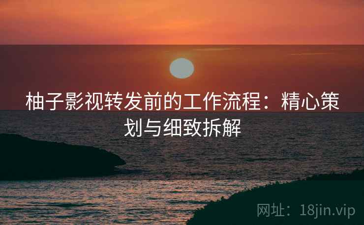 柚子影视转发前的工作流程:精心策划与细致拆解 柚子影视转发前的工作流程:精心策划与细致拆解