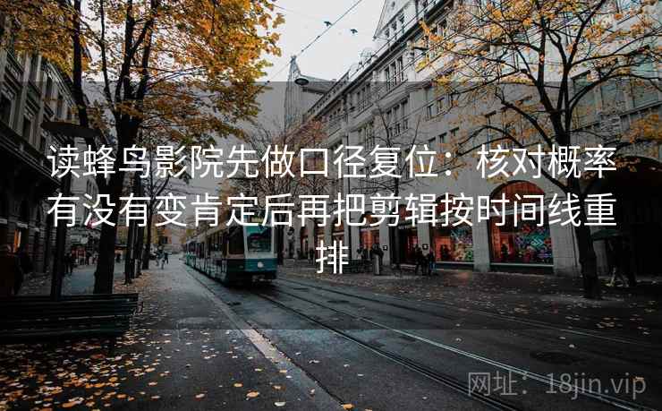 读蜂鸟影院先做口径复位：核对概率有没有变肯定后再把剪辑按时间线重排