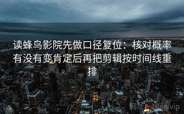 读蜂鸟影院先做口径复位：核对概率有没有变肯定后再把剪辑按时间线重排