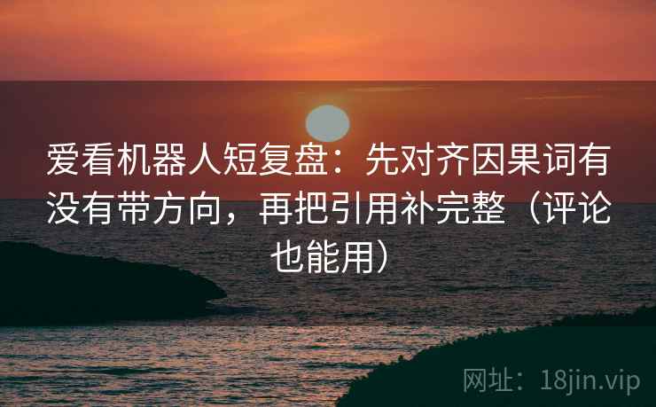 爱看机器人短复盘：先对齐因果词有没有带方向，再把引用补完整（评论也能用）