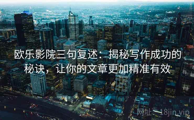 欧乐影院三句复述:揭秘写作成功的秘诀,让你的文章更加精准有效 欧乐影院三句复述:揭秘写作成功的秘诀,让你的文章更加精准有效