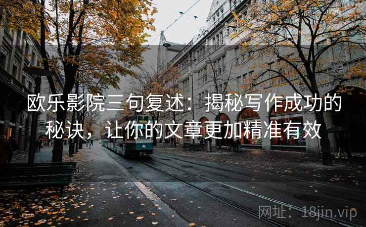 欧乐影院三句复述:揭秘写作成功的秘诀,让你的文章更加精准有效 欧乐影院三句复述:揭秘写作成功的秘诀,让你的文章更加精准有效