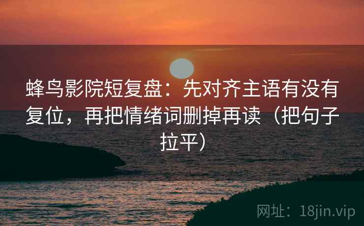 蜂鸟影院短复盘：先对齐主语有没有复位，再把情绪词删掉再读（把句子拉平）