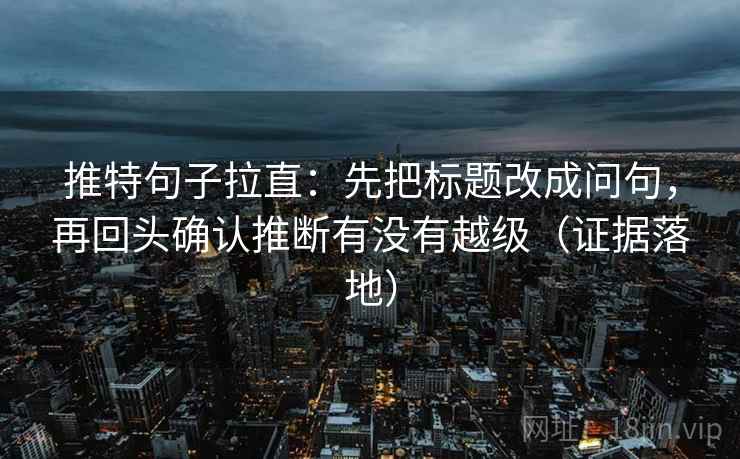 推特句子拉直：先把标题改成问句，再回头确认推断有没有越级（证据落地）