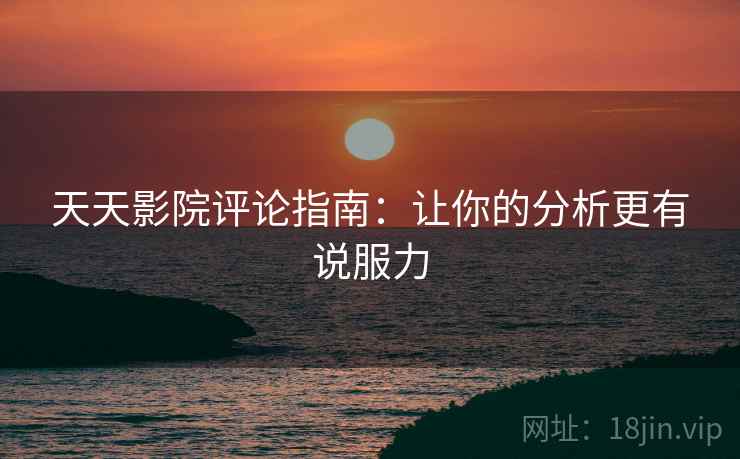 天天影院评论指南:让你的分析更有说服力 天天影院评论指南:让你的分析更有说服力