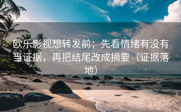 欧乐影视想转发前:先看情绪有没有当证据,再把结尾改成摘要(证据落地) 欧乐影视想转发前:先看情绪有没有当证据,再把结尾改成摘要(证据落地)