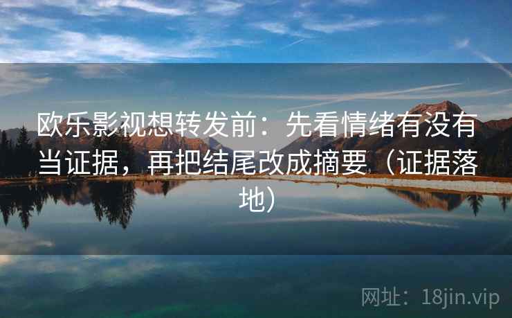 欧乐影视想转发前:先看情绪有没有当证据,再把结尾改成摘要(证据落地) 欧乐影视想转发前:先看情绪有没有当证据,再把结尾改成摘要(证据落地)