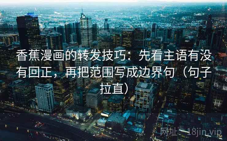 香蕉漫画的转发技巧：先看主语有没有回正，再把范围写成边界句（句子拉直）