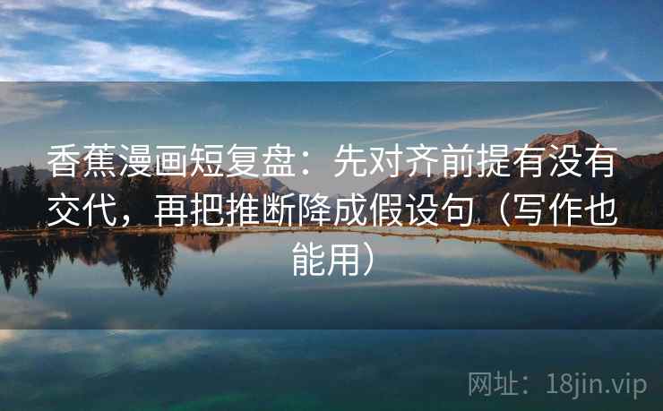 香蕉漫画短复盘：先对齐前提有没有交代，再把推断降成假设句（写作也能用）