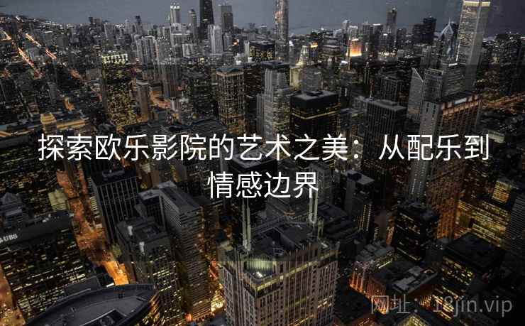 探索欧乐影院的艺术之美：从配乐到情感边界
