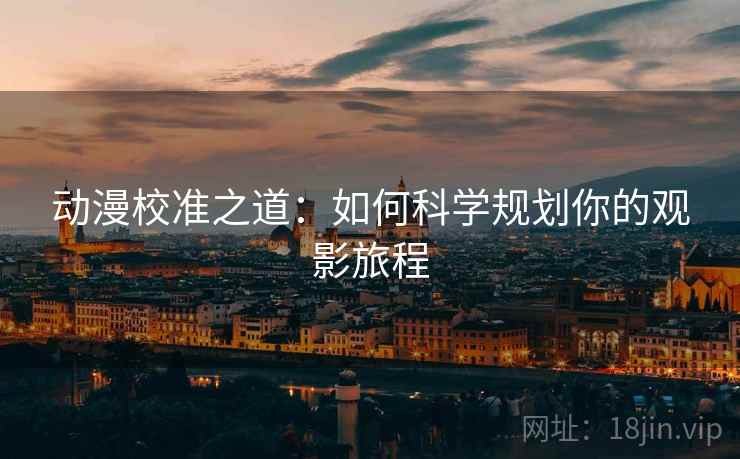 动漫校准之道:如何科学规划你的观影旅程 动漫校准之道:如何科学规划你的观影旅程