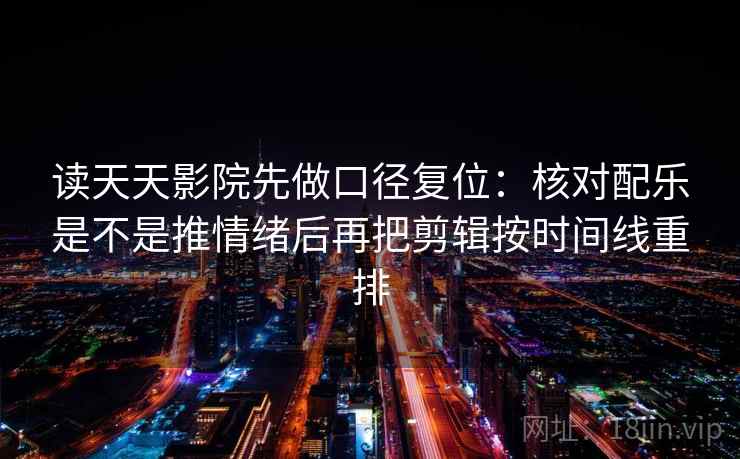 读天天影院先做口径复位:核对配乐是不是推情绪后再把剪辑按时间线重排 读天天影院先做口径复位:核对配乐是不是推情绪后再把剪辑按时间线重排