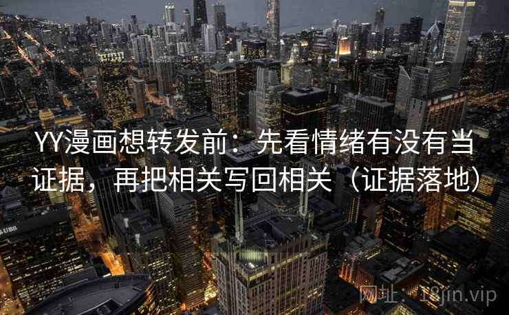 YY漫画想转发前：先看情绪有没有当证据，再把相关写回相关（证据落地）