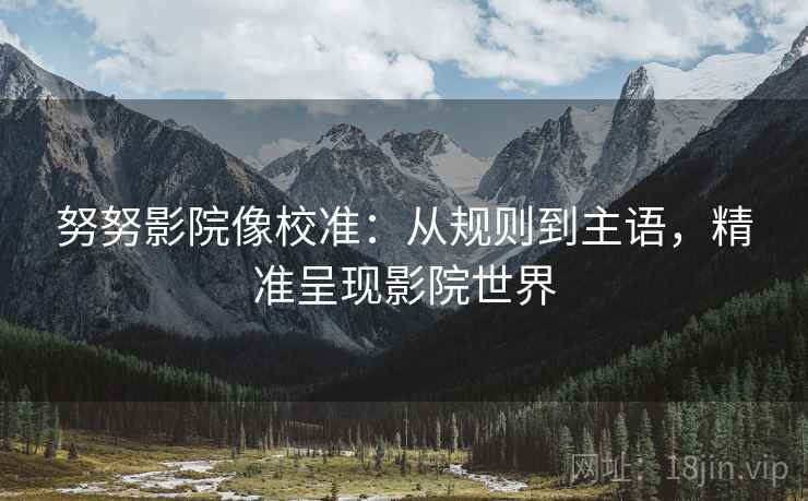 努努影院像校准：从规则到主语，精准呈现影院世界
