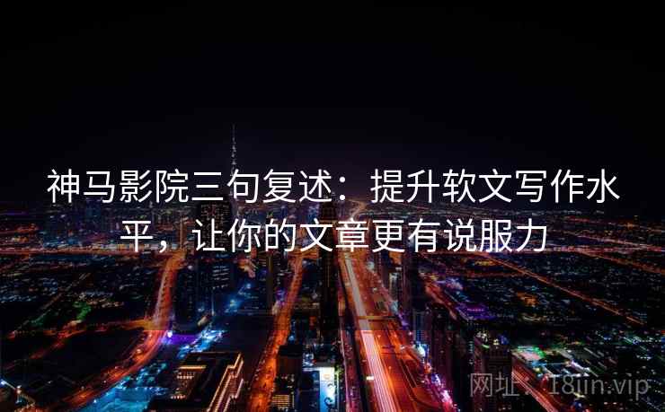 神马影院三句复述:提升软文写作水平,让你的文章更有说服力 神马影院三句复述:提升软文写作水平,让你的文章更有说服力