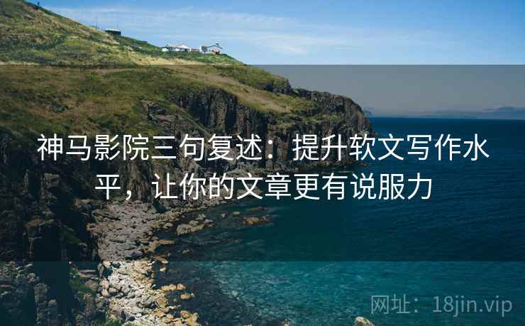 神马影院三句复述:提升软文写作水平,让你的文章更有说服力 神马影院三句复述:提升软文写作水平,让你的文章更有说服力
