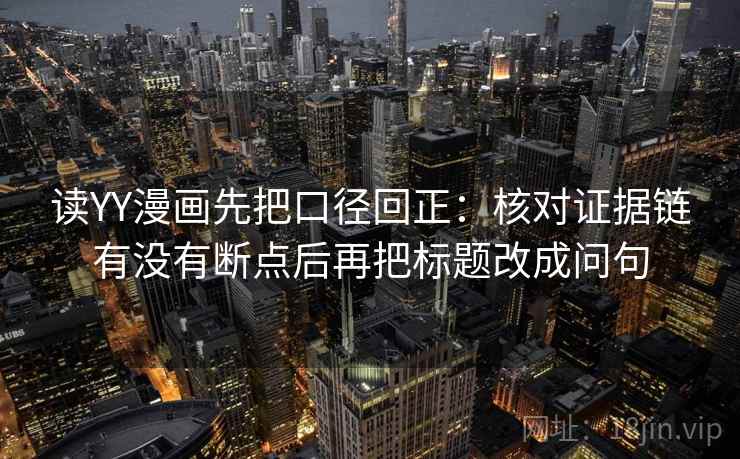 读YY漫画先把口径回正:核对证据链有没有断点后再把标题改成问句 读YY漫画先把口径回正:核对证据链有没有断点后再把标题改成问句