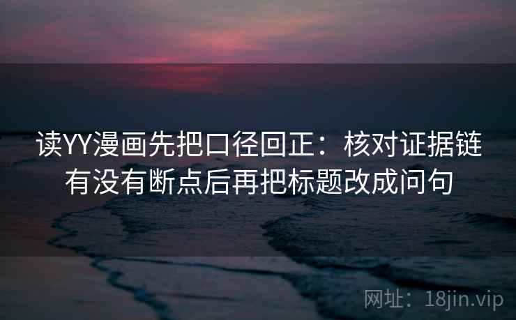 读YY漫画先把口径回正:核对证据链有没有断点后再把标题改成问句 读YY漫画先把口径回正:核对证据链有没有断点后再把标题改成问句