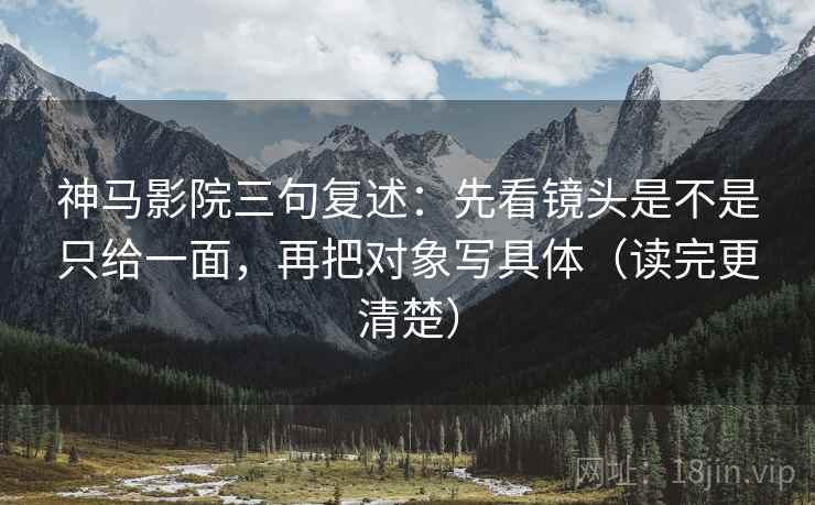 神马影院三句复述：先看镜头是不是只给一面，再把对象写具体（读完更清楚）