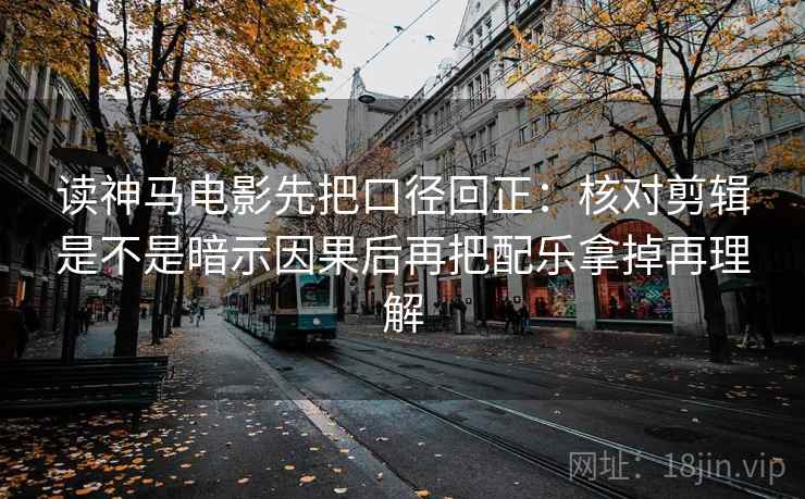 读神马电影先把口径回正:核对剪辑是不是暗示因果后再把配乐拿掉再理解 读神马电影先把口径回正:核对剪辑是不是暗示因果后再把配乐拿掉再理解