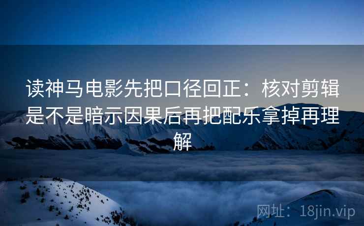 读神马电影先把口径回正:核对剪辑是不是暗示因果后再把配乐拿掉再理解 读神马电影先把口径回正:核对剪辑是不是暗示因果后再把配乐拿掉再理解