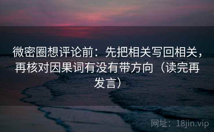 微密圈想评论前:先把相关写回相关,再核对因果词有没有带方向(读完再发言) 微密圈想评论前:先把相关写回相关,再核对因果词有没有带方向(读完再发言)