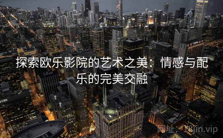 探索欧乐影院的艺术之美:情感与配乐的完美交融 探索欧乐影院的艺术之美:情感与配乐的完美交融